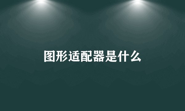 图形适配器是什么
