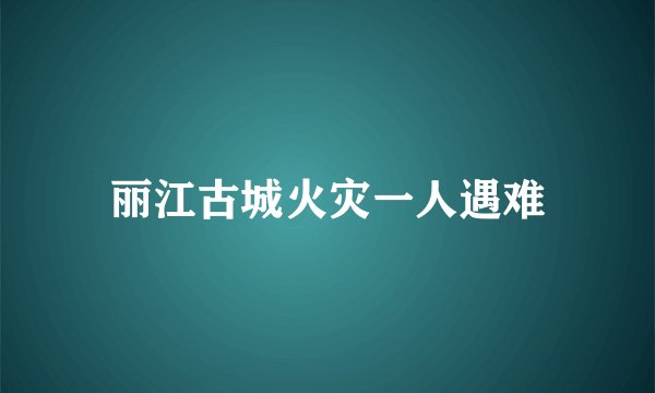 丽江古城火灾一人遇难