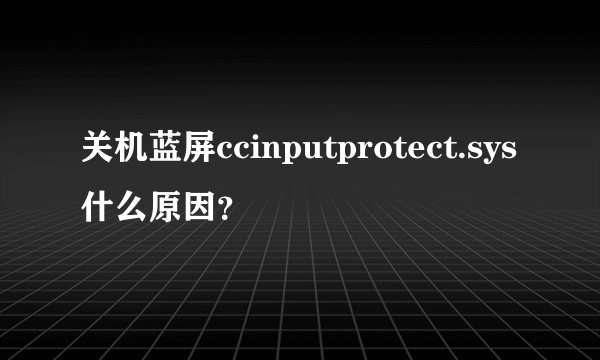 关机蓝屏ccinputprotect.sys什么原因？