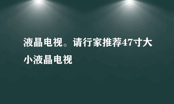 液晶电视。请行家推荐47寸大小液晶电视