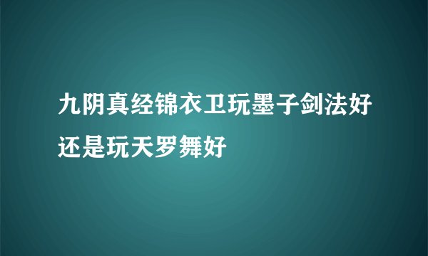 九阴真经锦衣卫玩墨子剑法好还是玩天罗舞好