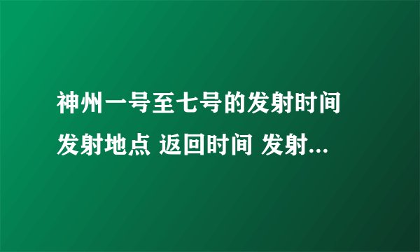 神州一号至七号的发射时间 发射地点 返回时间 发射时的基本情况