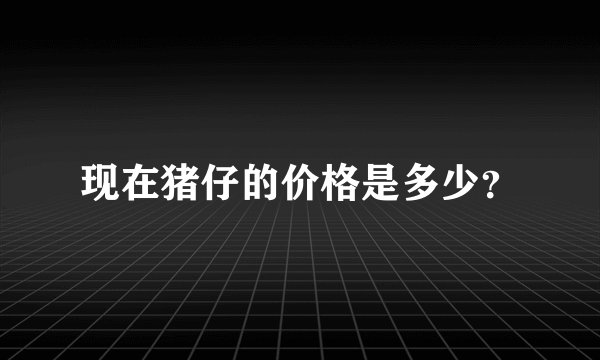 现在猪仔的价格是多少？