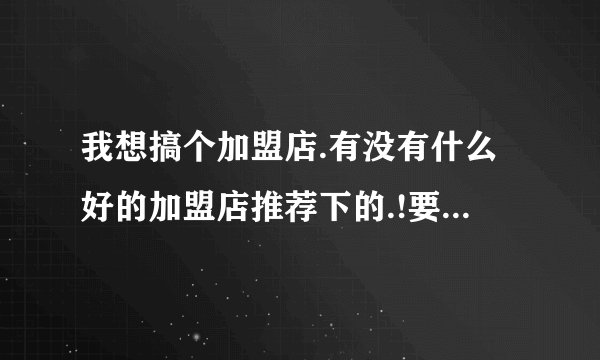 我想搞个加盟店.有没有什么好的加盟店推荐下的.!要有成功案例的.!