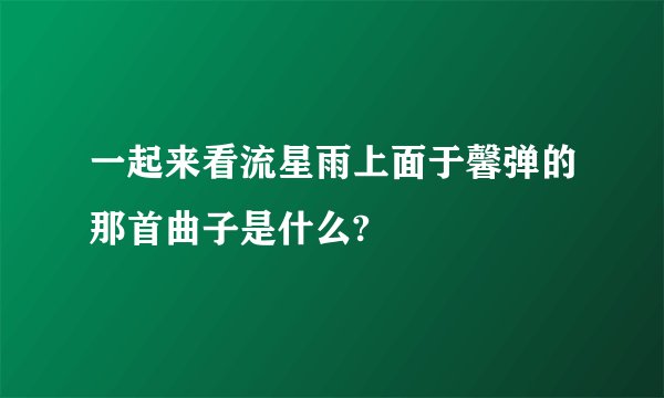 一起来看流星雨上面于馨弹的那首曲子是什么?