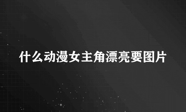什么动漫女主角漂亮要图片