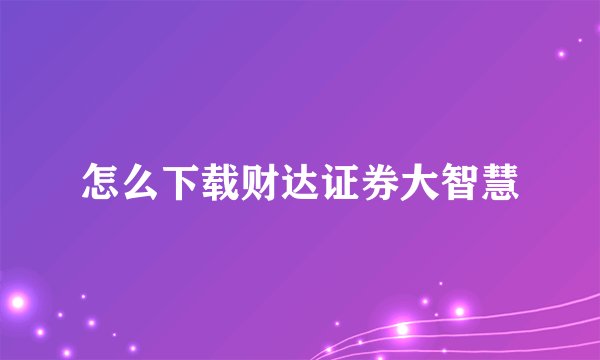 怎么下载财达证券大智慧