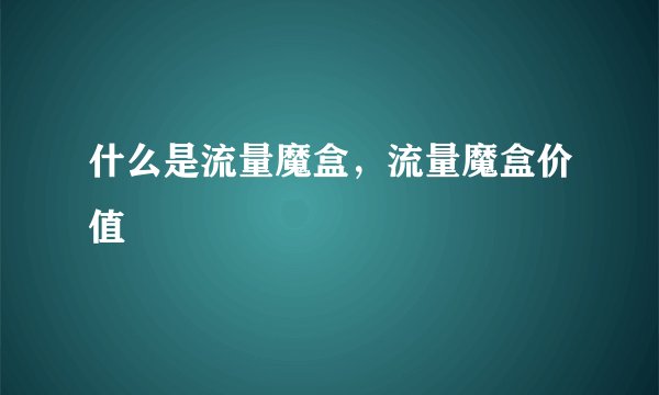什么是流量魔盒，流量魔盒价值