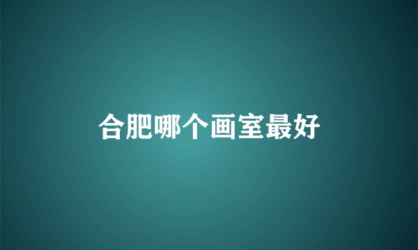 合肥哪个画室最好