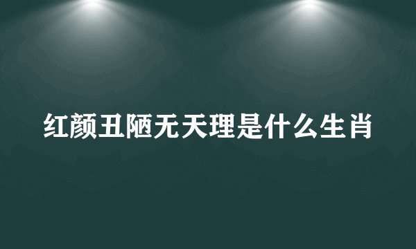 红颜丑陋无天理是什么生肖