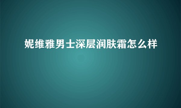 妮维雅男士深层润肤霜怎么样