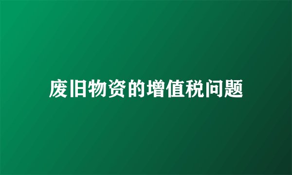 废旧物资的增值税问题