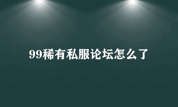 99稀有私服论坛怎么了