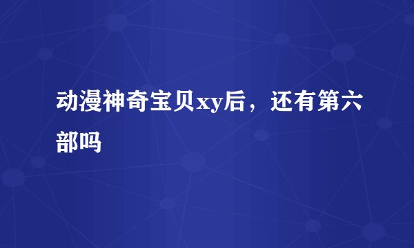 动漫神奇宝贝xy后，还有第六部吗