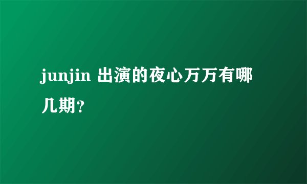 junjin 出演的夜心万万有哪几期？