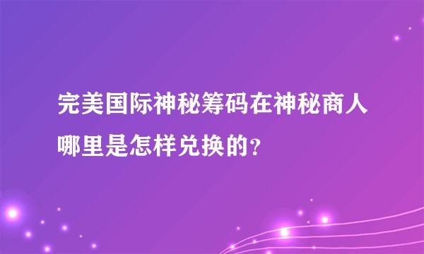 完美国际神秘筹码在神秘商人哪里是怎样兑换的?
