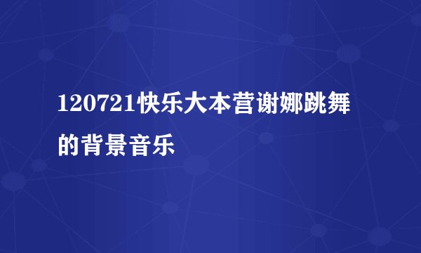 120721快乐大本营谢娜跳舞的背景音乐
