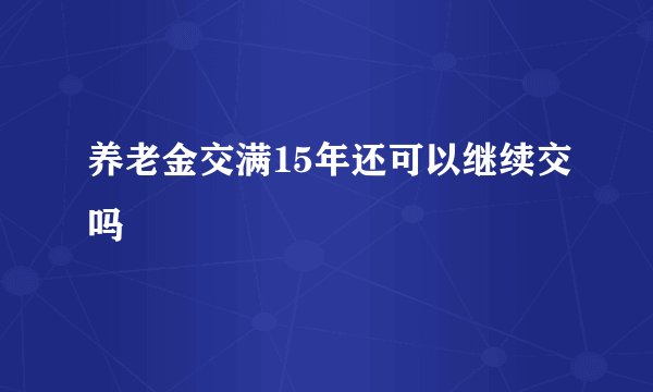 养老金交满15年还可以继续交吗