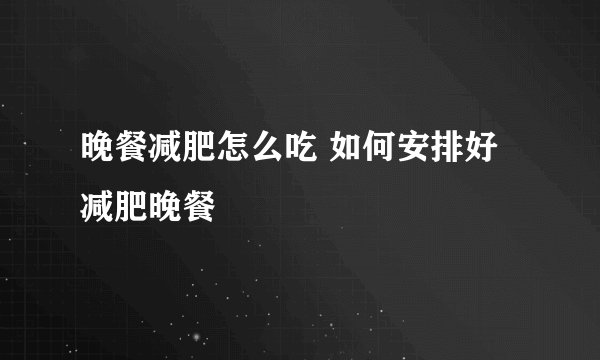 晚餐减肥怎么吃 如何安排好减肥晚餐