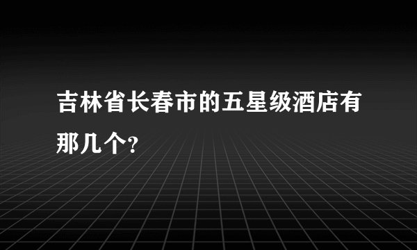 吉林省长春市的五星级酒店有那几个？
