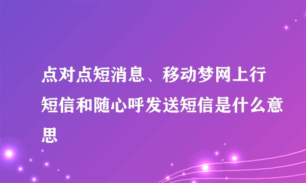 点对点短消息、移动梦网上行短信和随心呼发送短信是什么意思