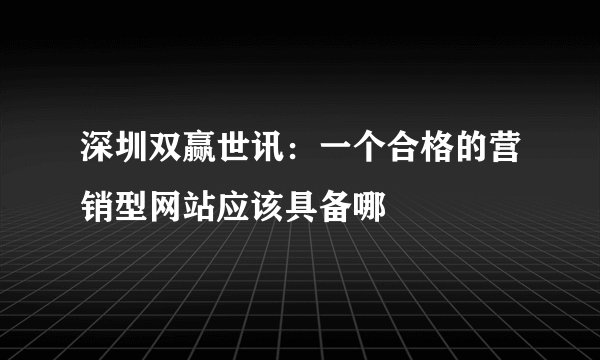 深圳双赢世讯：一个合格的营销型网站应该具备哪
