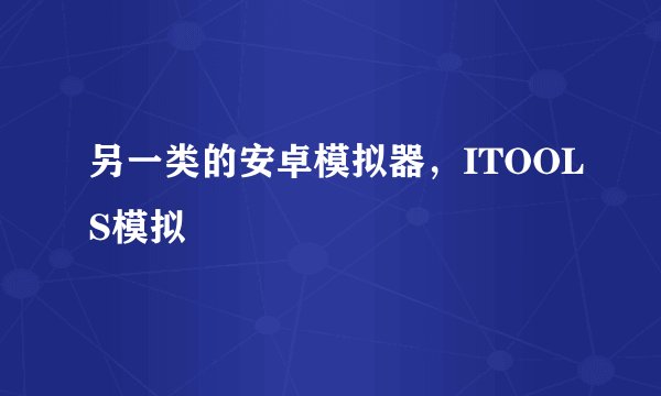 另一类的安卓模拟器，ITOOLS模拟