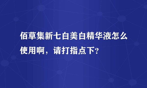 佰草集新七白美白精华液怎么使用啊，请打指点下？