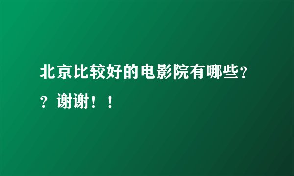 北京比较好的电影院有哪些？？谢谢！！