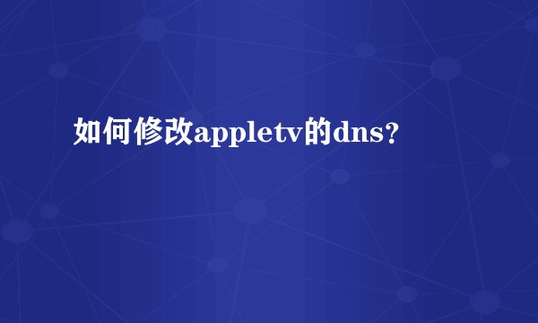如何修改appletv的dns?