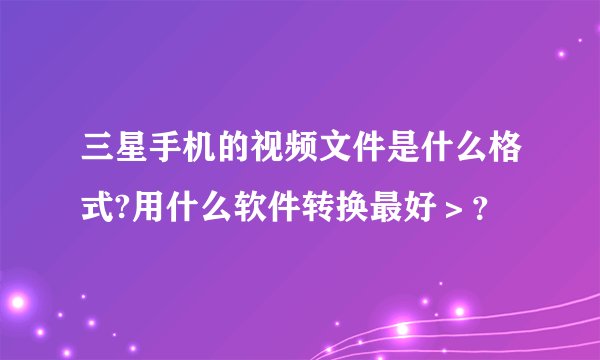 三星手机的视频文件是什么格式?用什么软件转换最好>?
