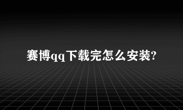 赛博qq下载完怎么安装?