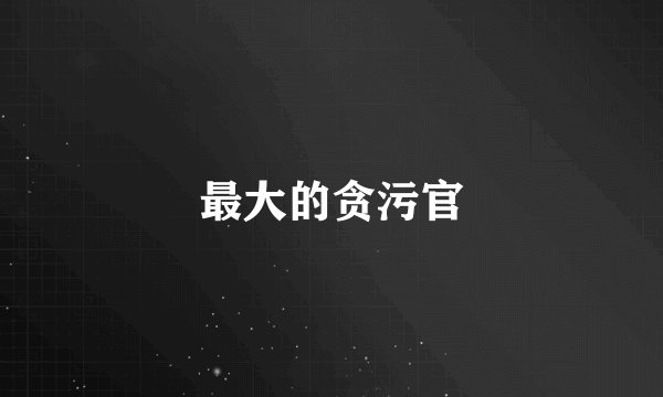 最大的贪污官