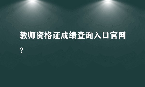 教师资格证成绩查询入口官网？