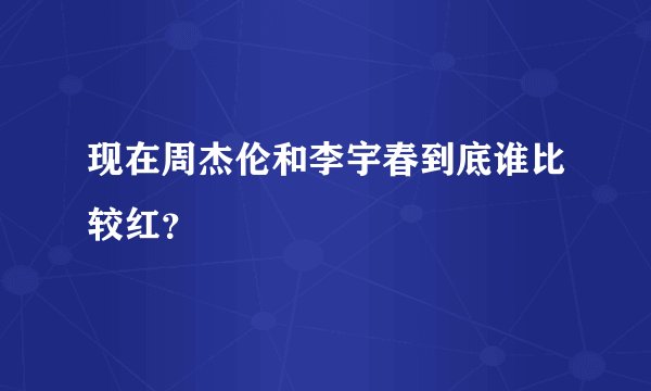 现在周杰伦和李宇春到底谁比较红？