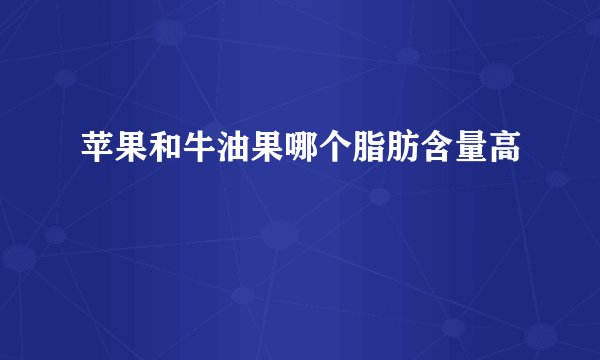 苹果和牛油果哪个脂肪含量高