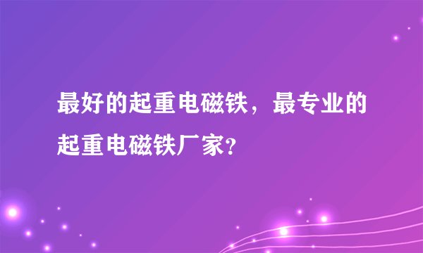 最好的起重电磁铁，最专业的起重电磁铁厂家？