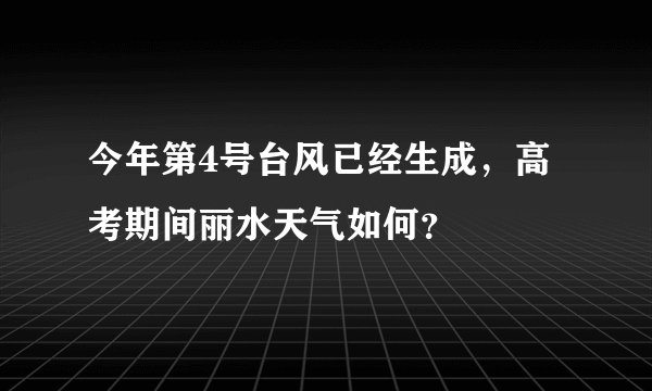 今年第4号台风已经生成，高考期间丽水天气如何？