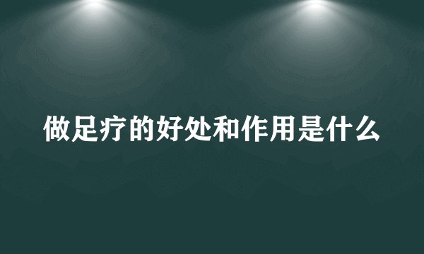 做足疗的好处和作用是什么