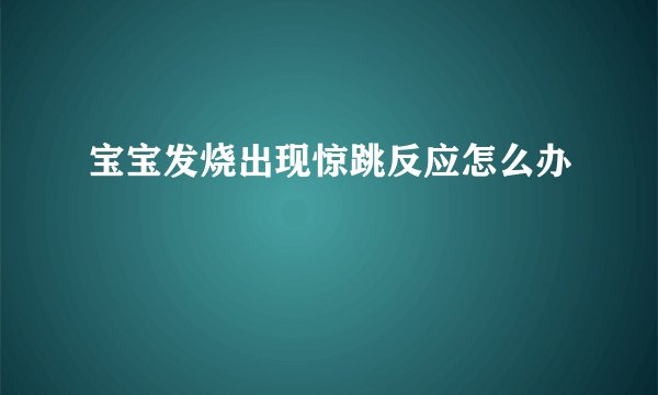 宝宝发烧出现惊跳反应怎么办
