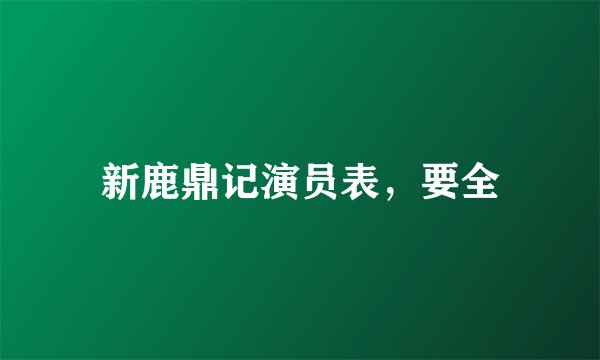 新鹿鼎记演员表,要全