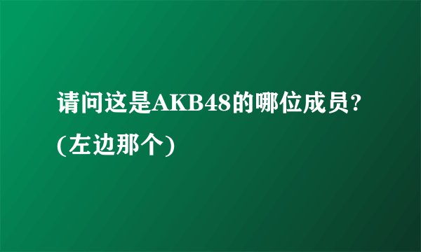 请问这是AKB48的哪位成员?(左边那个)
