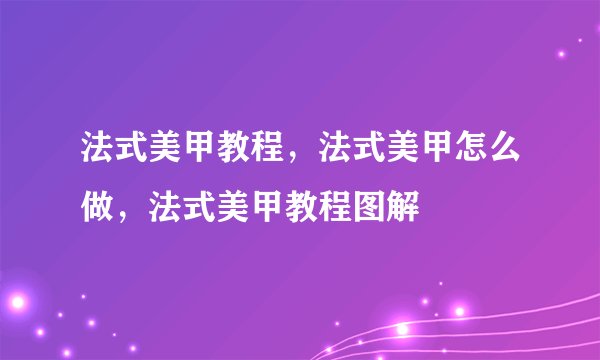 法式美甲教程,法式美甲怎么做,法式美甲教程图解