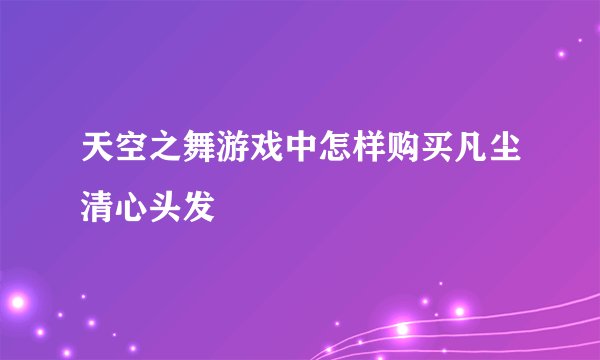 天空之舞游戏中怎样购买凡尘清心头发