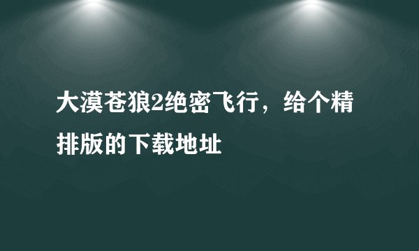 大漠苍狼2绝密飞行，给个精排版的下载地址