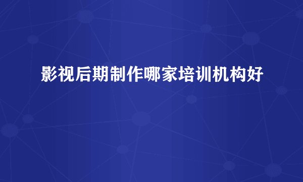 影视后期制作哪家培训机构好