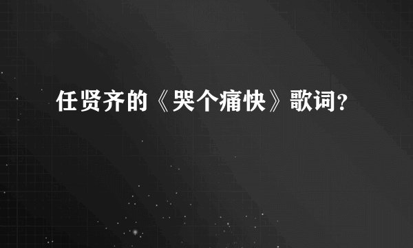 任贤齐的《哭个痛快》歌词？