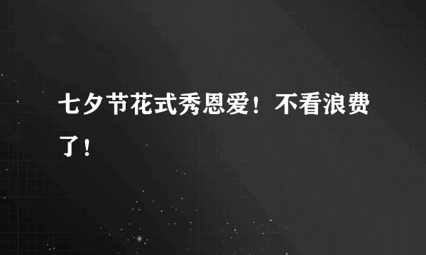 七夕节花式秀恩爱！不看浪费了！