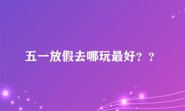 五一放假去哪玩最好？？