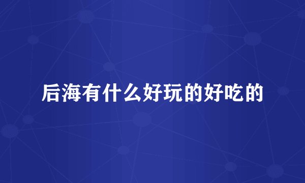 后海有什么好玩的好吃的